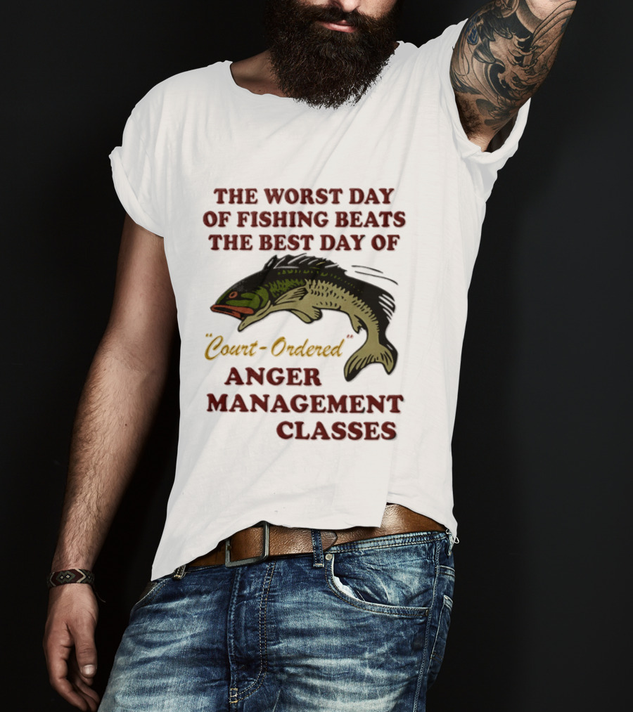 The Worst Day Of Fishing Beats The Best Day Of Court Ordered Anger Management Classes T-Shirt