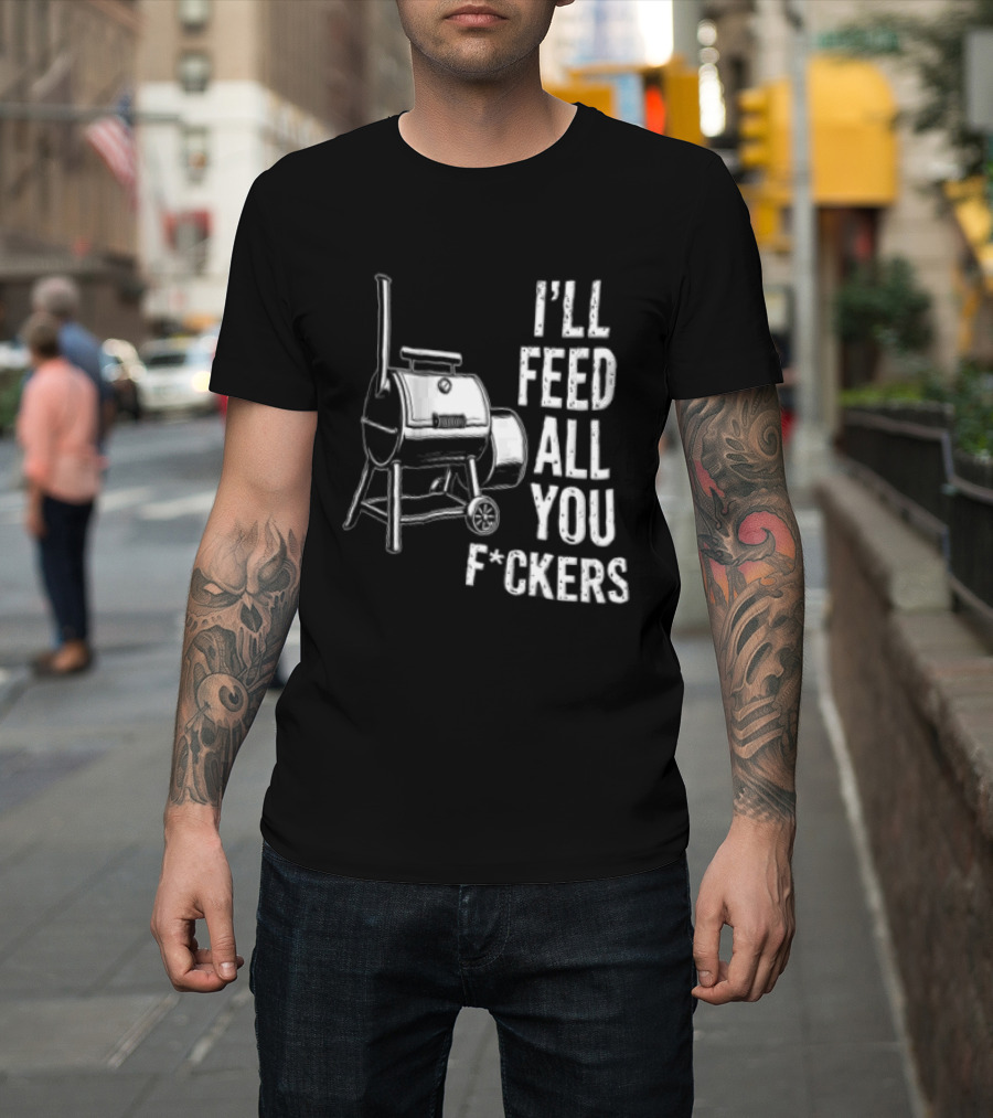 I'll Feed All You F*ckers Offset Barbecue Smoker Grill T-Shirt