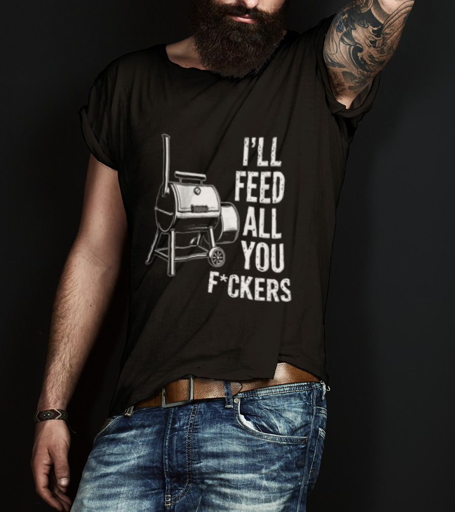 I'll Feed All You F*ckers Offset Barbecue Smoker Grill T-Shirt