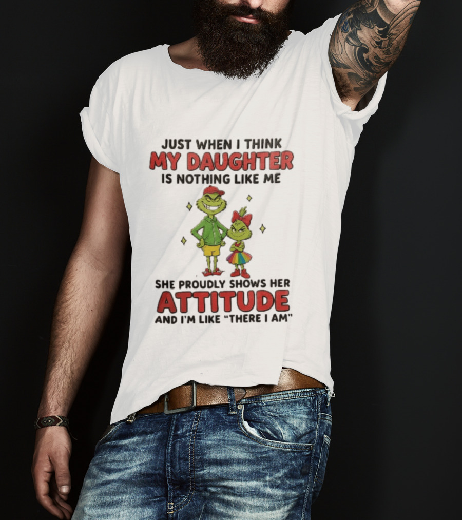 Just When I Think My Daughter Is Nothing Like Me Grinch Attitude There I Am T-Shirt
