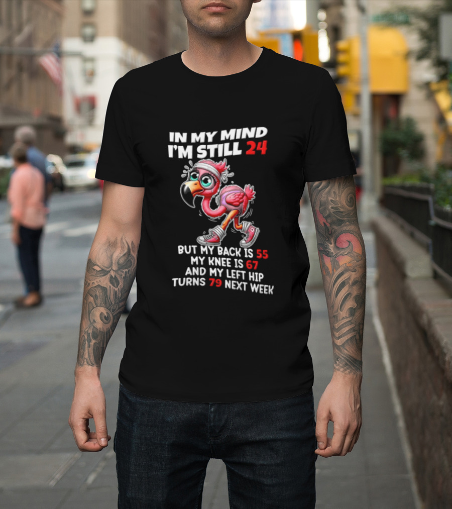 In My Mind I'm Still 24 Flamingo Back Is 55 Knee Is 67 Left Hip 79 Next Week T-Shirt