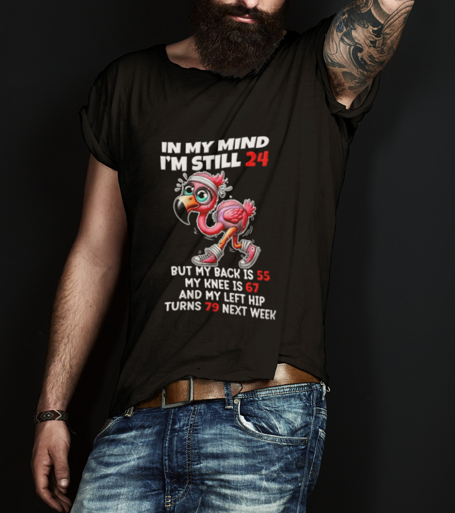 In My Mind I'm Still 24 Flamingo Back Is 55 Knee Is 67 Left Hip 79 Next Week T-Shirt