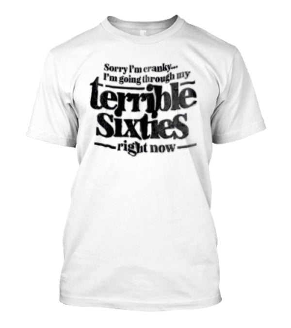 Sorry I'm Cranky I'm Going Through My Terrible Sixties Right Now T-Shirt