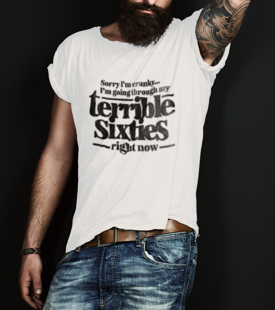 Sorry I'm Cranky I'm Going Through My Terrible Sixties Right Now T-Shirt