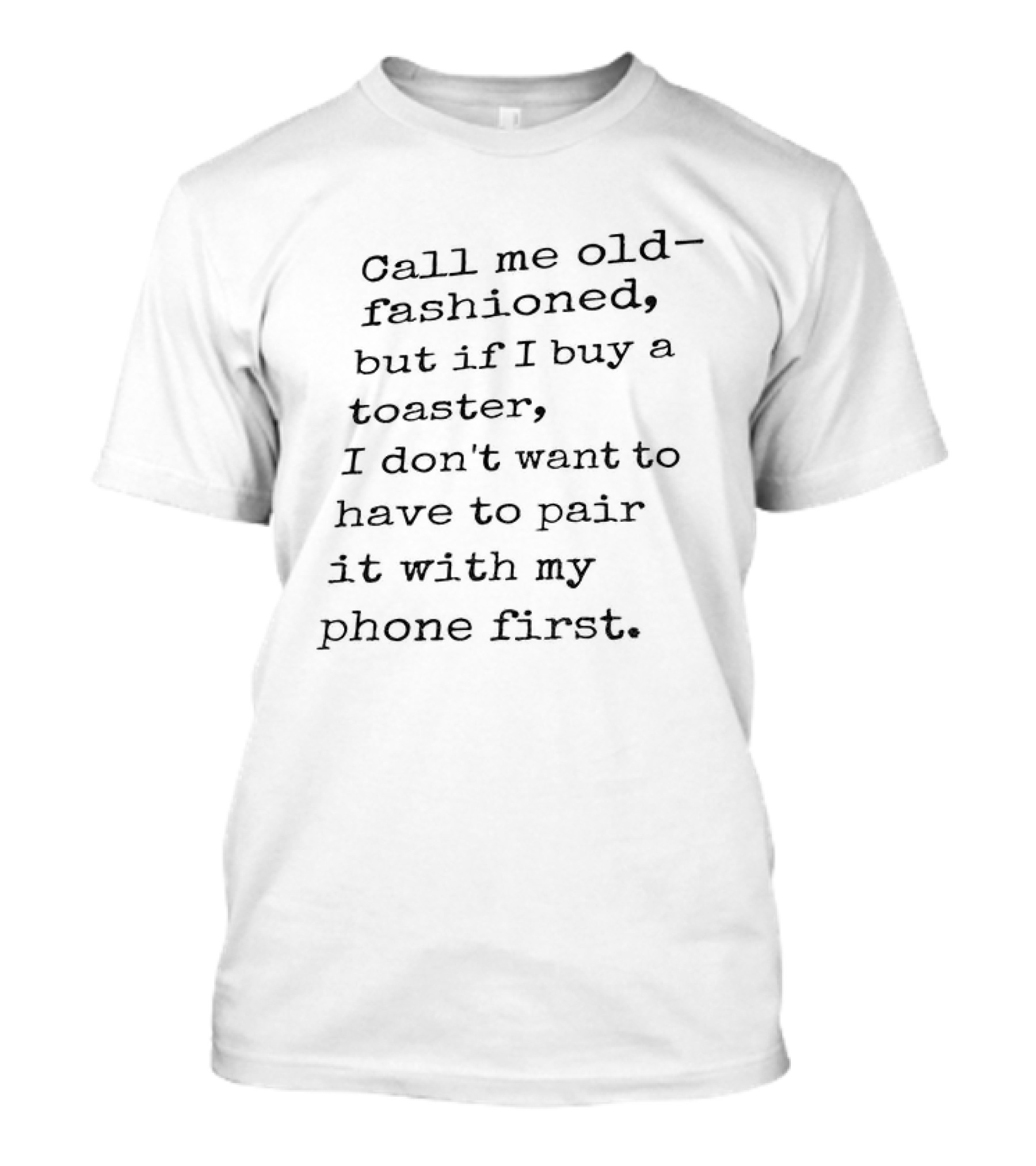 Call Me Old Fashioned If I Buy A Toaster I Don't Want To Pair It With My Phone First T-Shirt