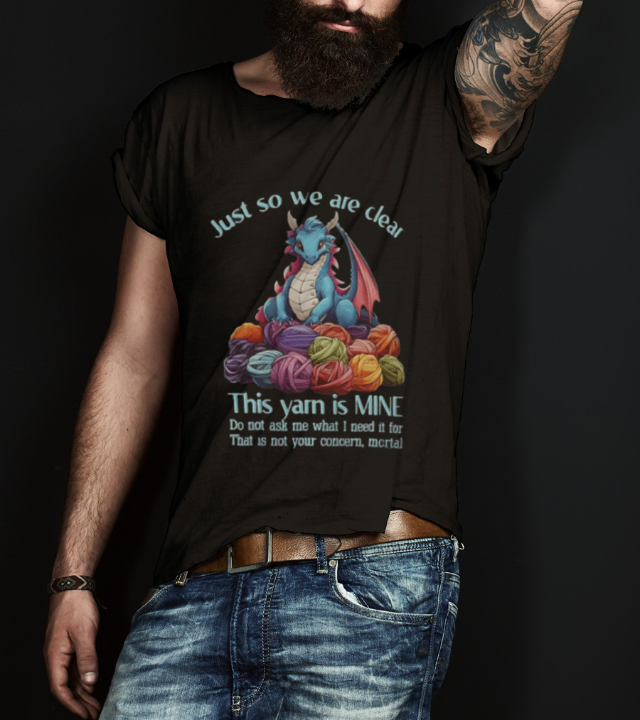 Just So We Are Clear This Yarn Is Mine Do Not Ask Me What I Need It For That Is Not Your Concern Mortal Dragon T-Shirt