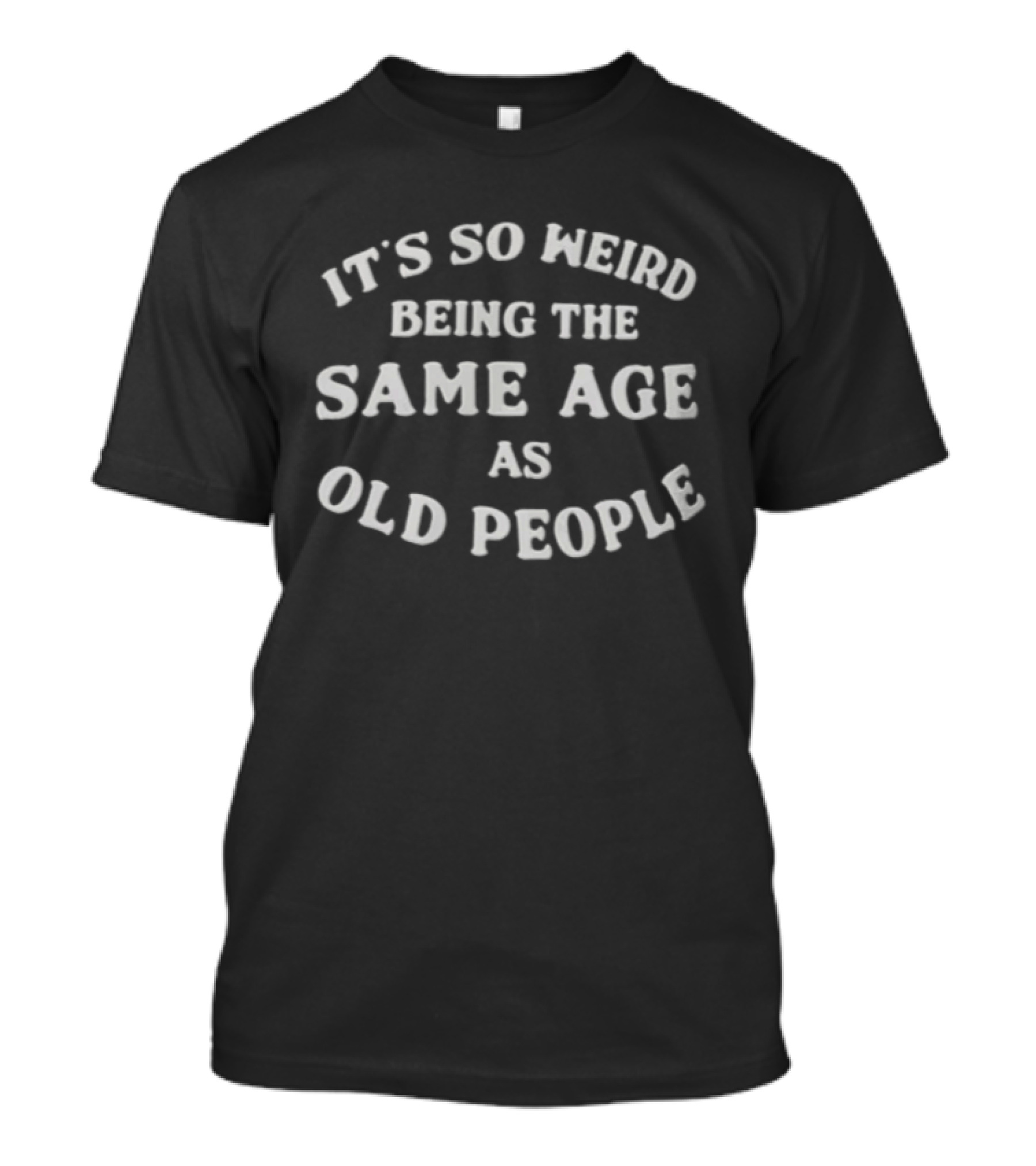 It's So Weird Being The Same Age As Old People T-Shirt