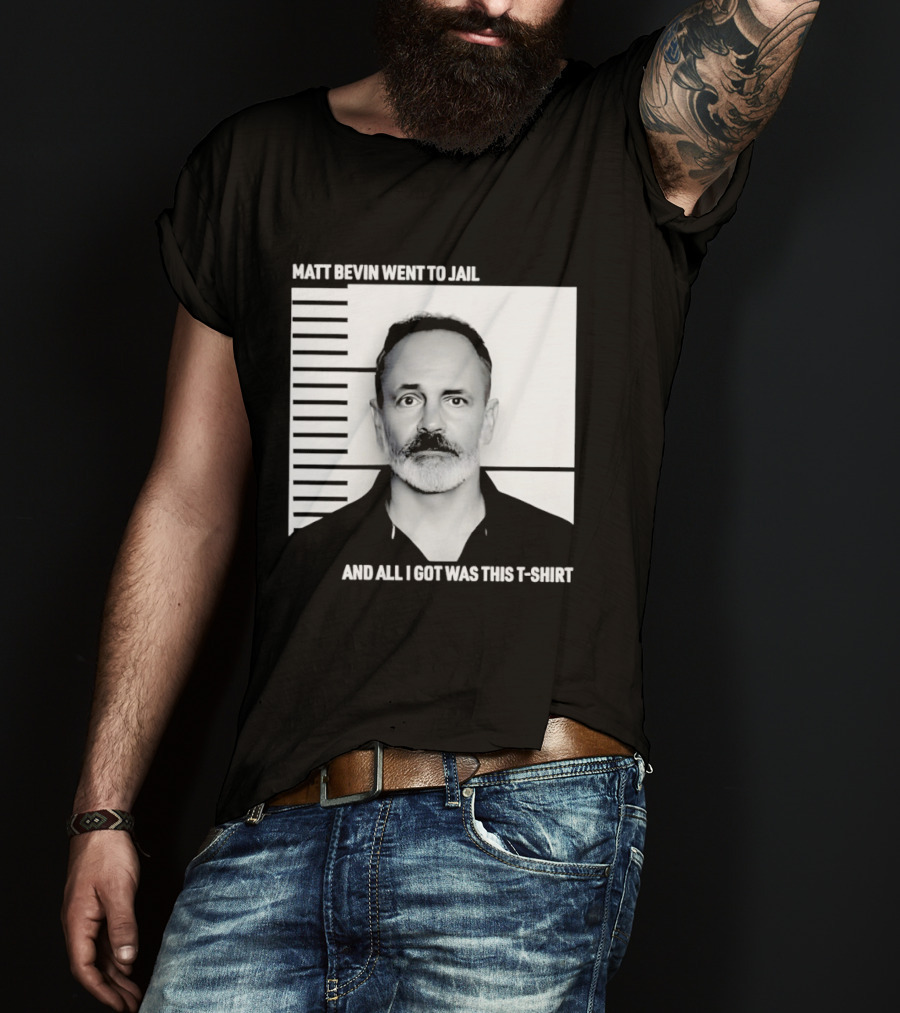 Matt Bevin Went To Jail Shot And All I Got Was This T T-Shirt