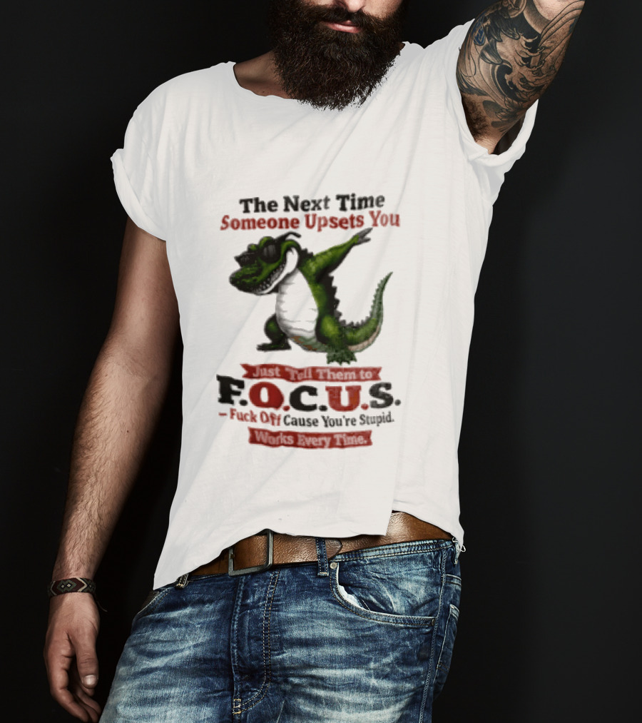 The Next Time Someone Upsets You Tell Them FOCUS Fuck Off Cause You're Stupid Alligator T-Shirt