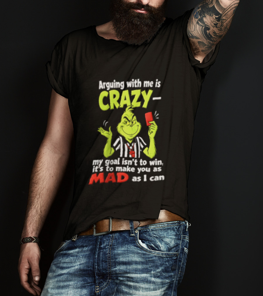 The Grinch Arguing With Me Is Crazy My Goal Isn't To Win It's To Make You As Mad As I Can T-Shirt