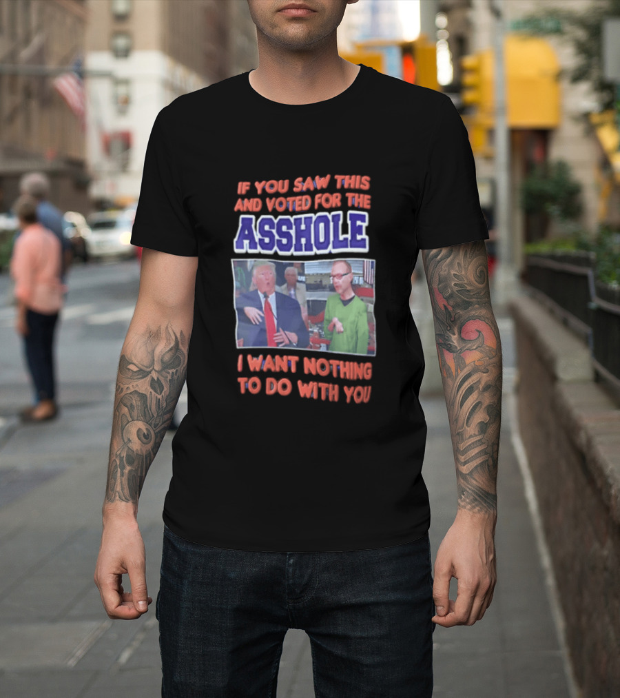 If You Saw This And Voted For The Asshole I Want Nothing To Do With You T-Shirt