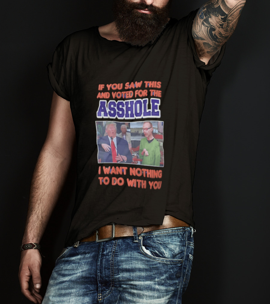 If You Saw This And Voted For The Asshole I Want Nothing To Do With You T-Shirt