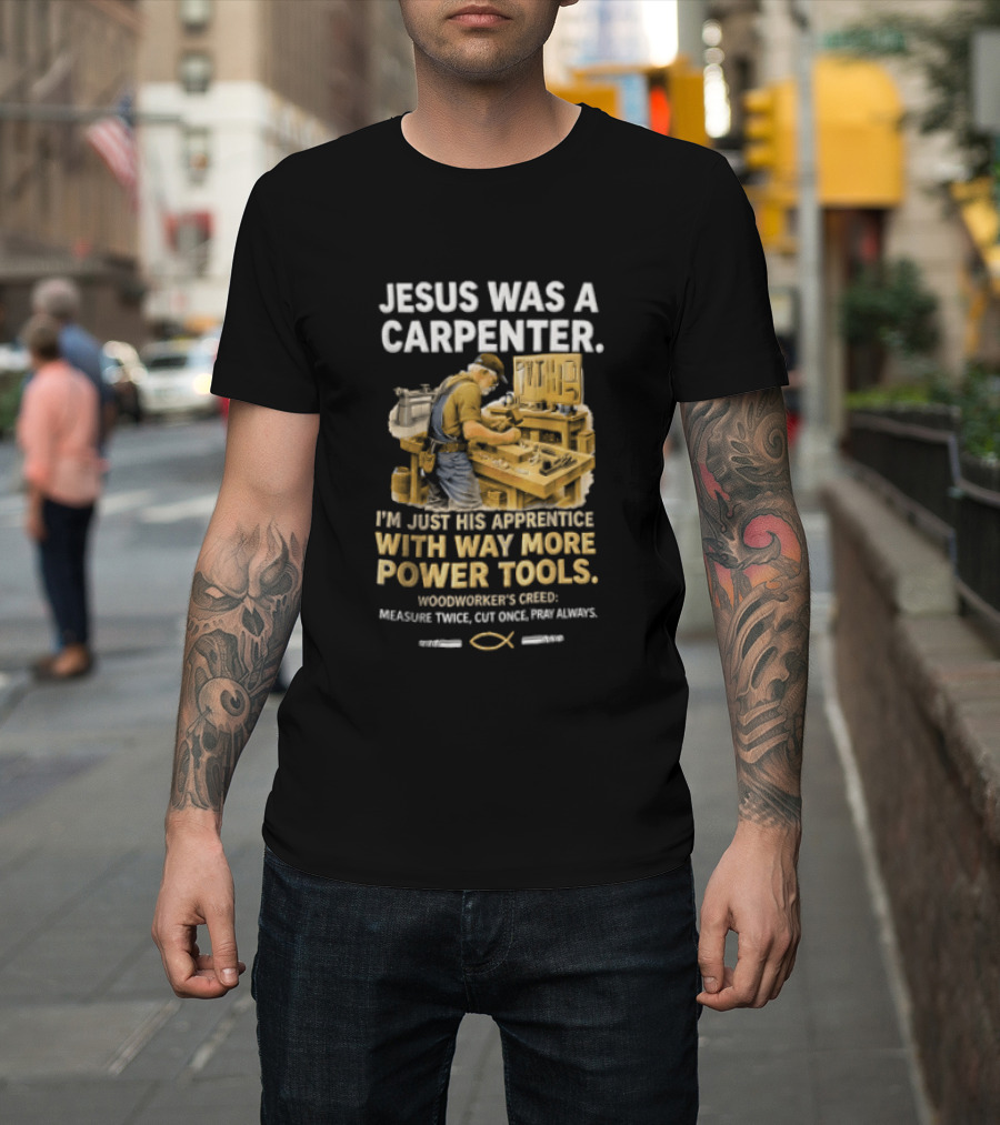 Jesus Was A Carpenter I'm Just His Apprentice With Way More Power Tools Woodworker's Creed Measure Twice Cut Once Pray Always T-Shirt