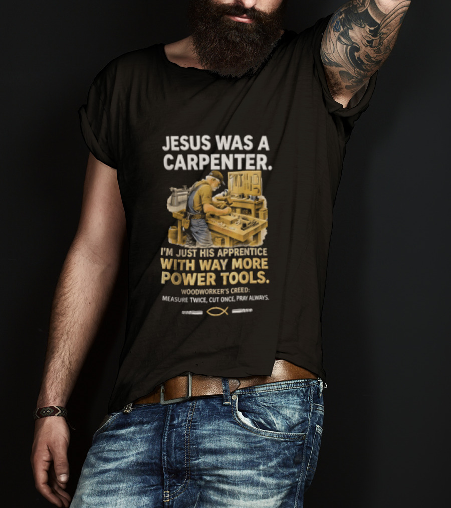 Jesus Was A Carpenter I'm Just His Apprentice With Way More Power Tools Woodworker's Creed Measure Twice Cut Once Pray Always T-Shirt