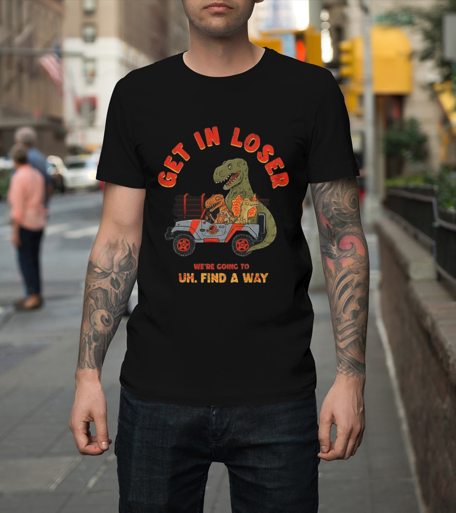 Get In Loser We're Going To Uh Find A Way Jeep Dinosaur Adventure T-Shirt