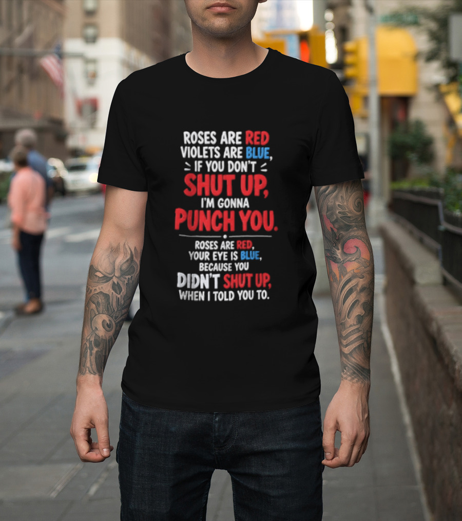 Roses Are Red Violets Are Blue If You Don't Shut Up I'm Gonna Punch You Roses Are Red Your Eye Is Blue Because You Didn't Shut Up When I Told You To T-Shirt
