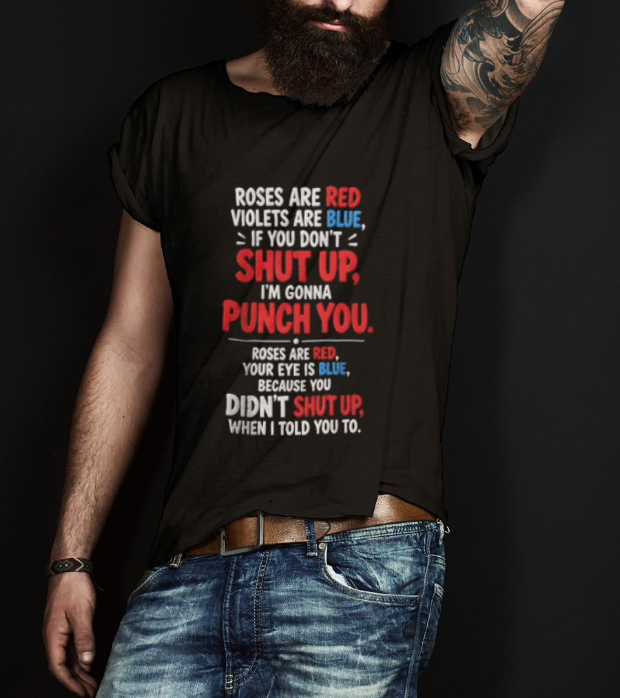 Roses Are Red Violets Are Blue If You Don't Shut Up I'm Gonna Punch You Roses Are Red Your Eye Is Blue Because You Didn't Shut Up When I Told You To T-Shirt