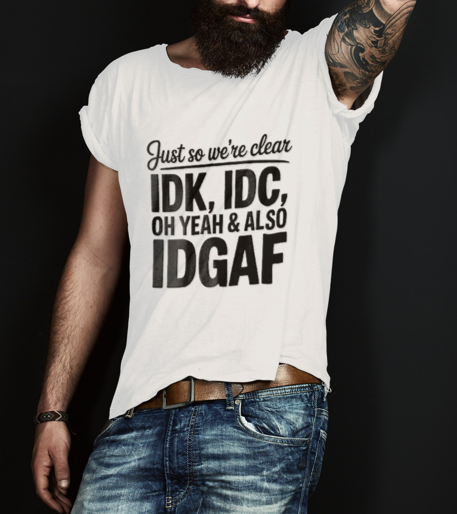Just So We're Clear IDK IDC Oh Yeah And Also IDGAF T-Shirt
