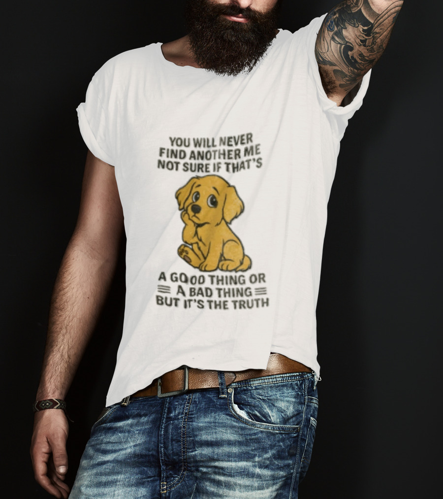 You Will Never Find Another Me Puppy Good Thing Bad Thing Truth T-Shirt