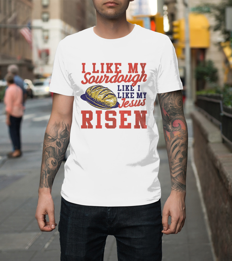 I Like My Sourdough Like I Like My Jesus Risen Christian Bread Sourdough T-Shirt