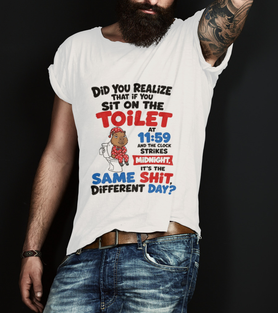Did You Realize That If You Sit On The Toilet At 11 59 And The Strikes Midnight It's The Same Shit Different Day T-Shirt
