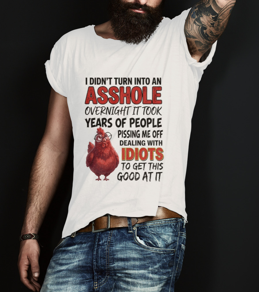 I Didn't Turn Into An Asshole Overnight It Took Years Of People Pissing Me Off Dealing With Idiots T-Shirt