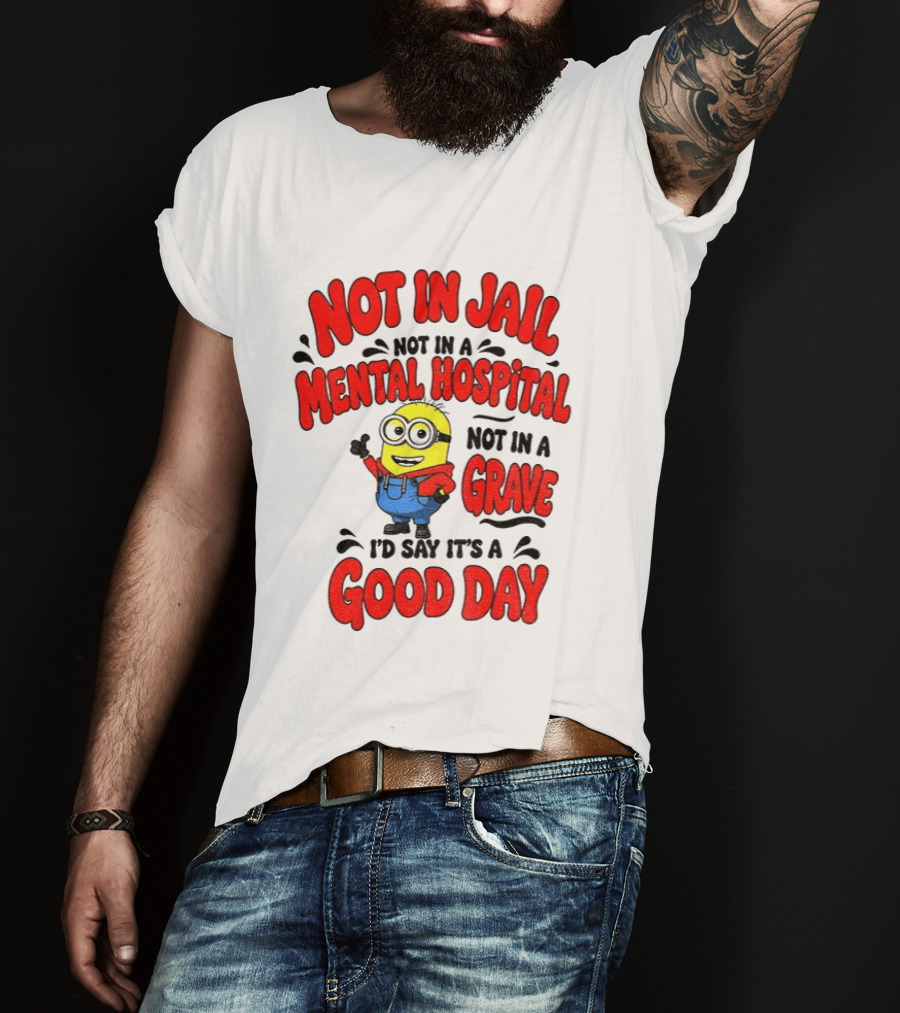 Not In Jail Not In A Mental Hospital Not In A Grave Minion Good Day T-Shirt