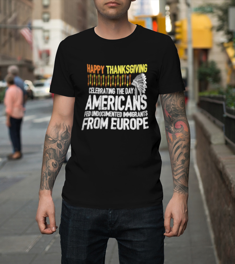 Happy Thanksgiving Celebrating The Day Americans Fed Undocumented Immigrants From Europe T-Shirt