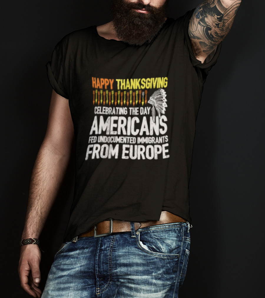 Happy Thanksgiving Celebrating The Day Americans Fed Undocumented Immigrants From Europe T-Shirt