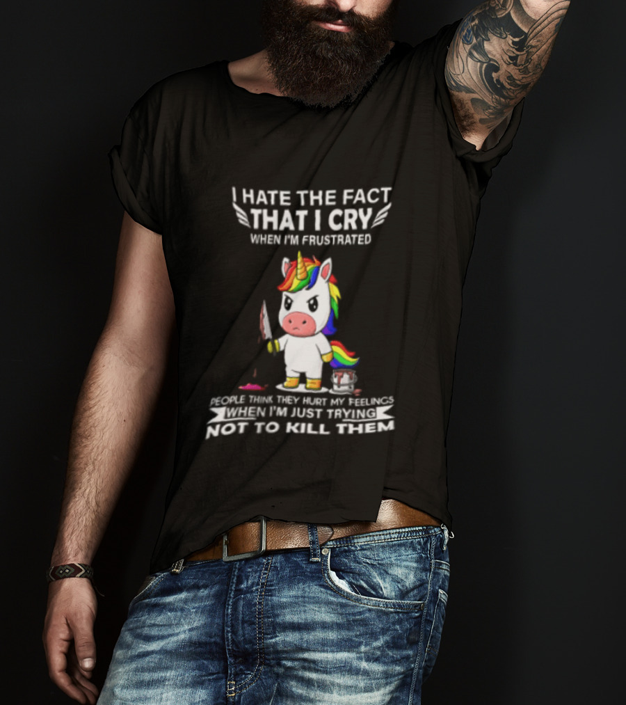 I Hate The Fact That I Cry When I'm Frustrated Unicorn Trying Not To Kill Them T-Shirt