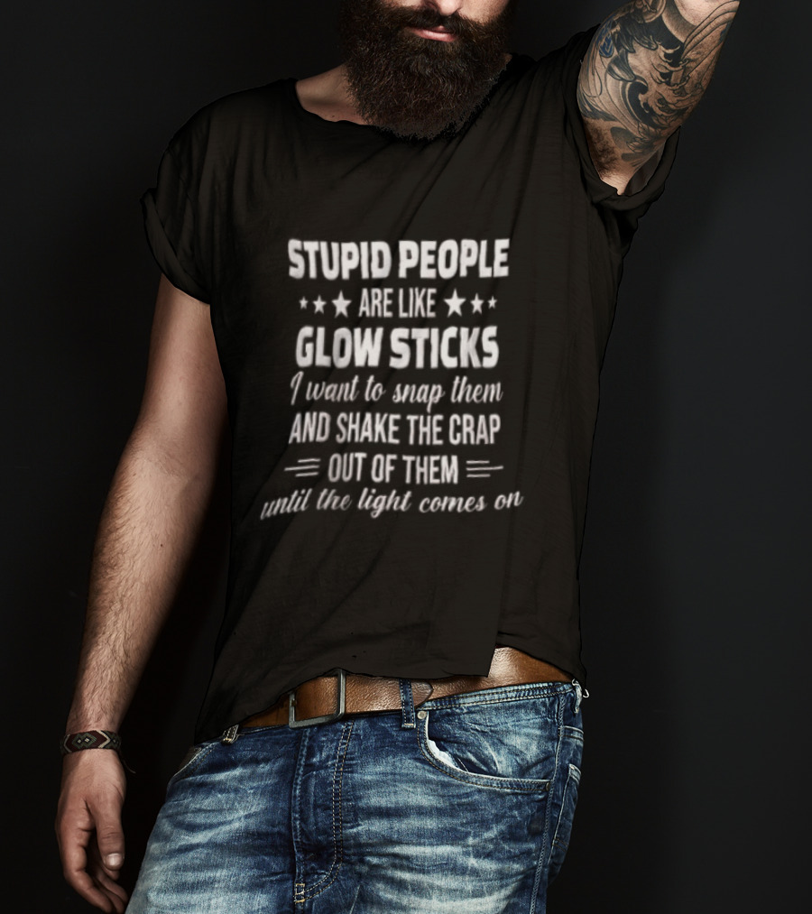 Stupid People Are Like Glow Sticks Snap Shake Until Light Comes On T-Shirt