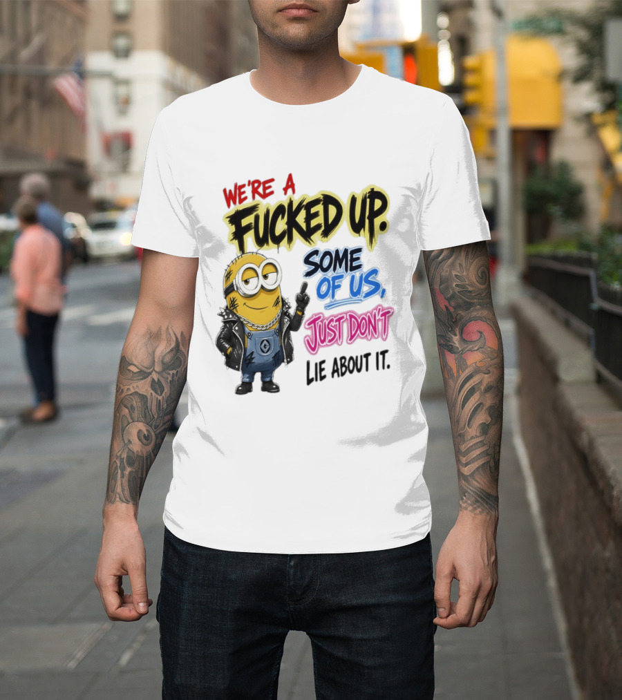 Minion We're A Fucked Up Some Of Us Just Don't Lie About It T-Shirt