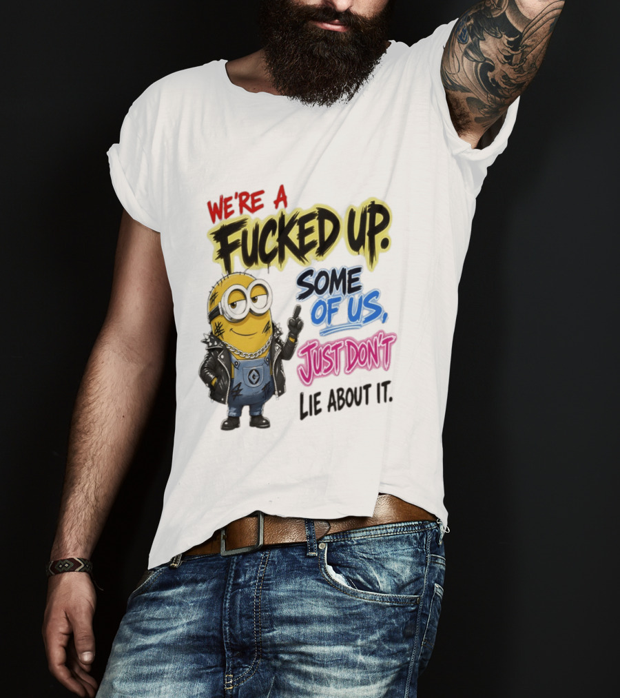 Minion We're A Fucked Up Some Of Us Just Don't Lie About It T-Shirt