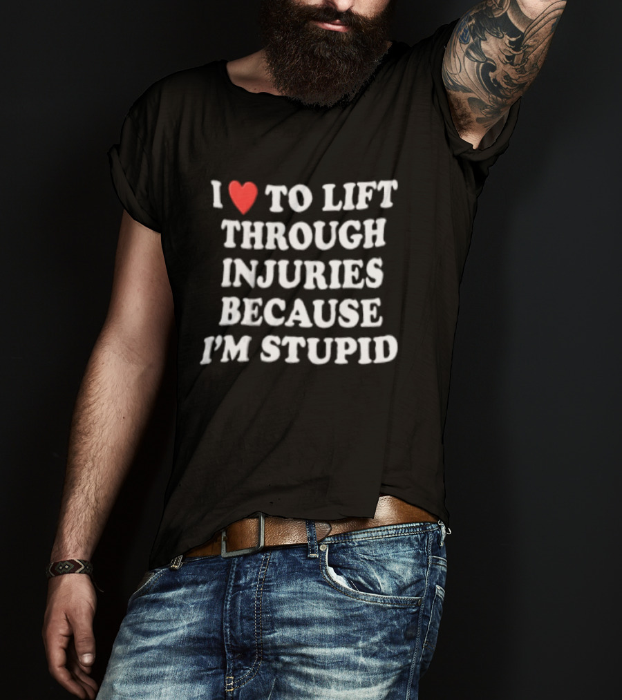 I Love To Lift Through Injuries Because I'm Stupid Heart T-Shirt