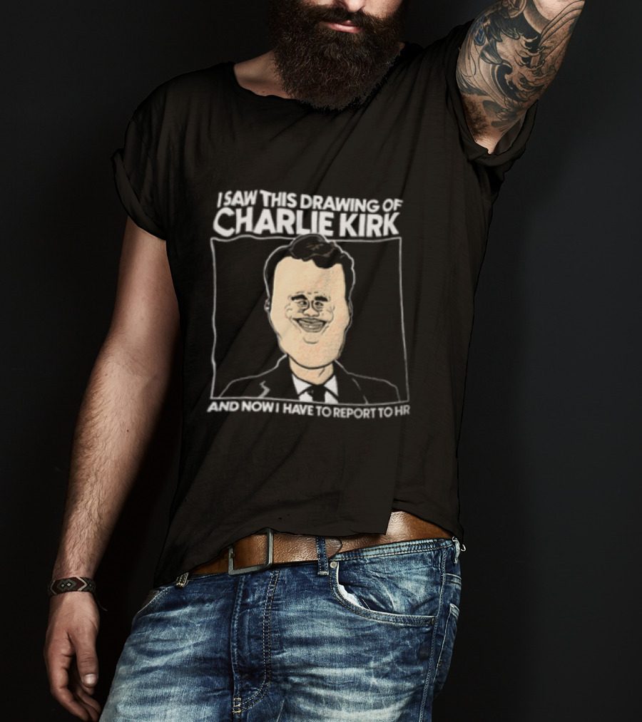 I Saw This Drawing Of Charlie Kirk And Now I Have To Report To HR T-Shirt