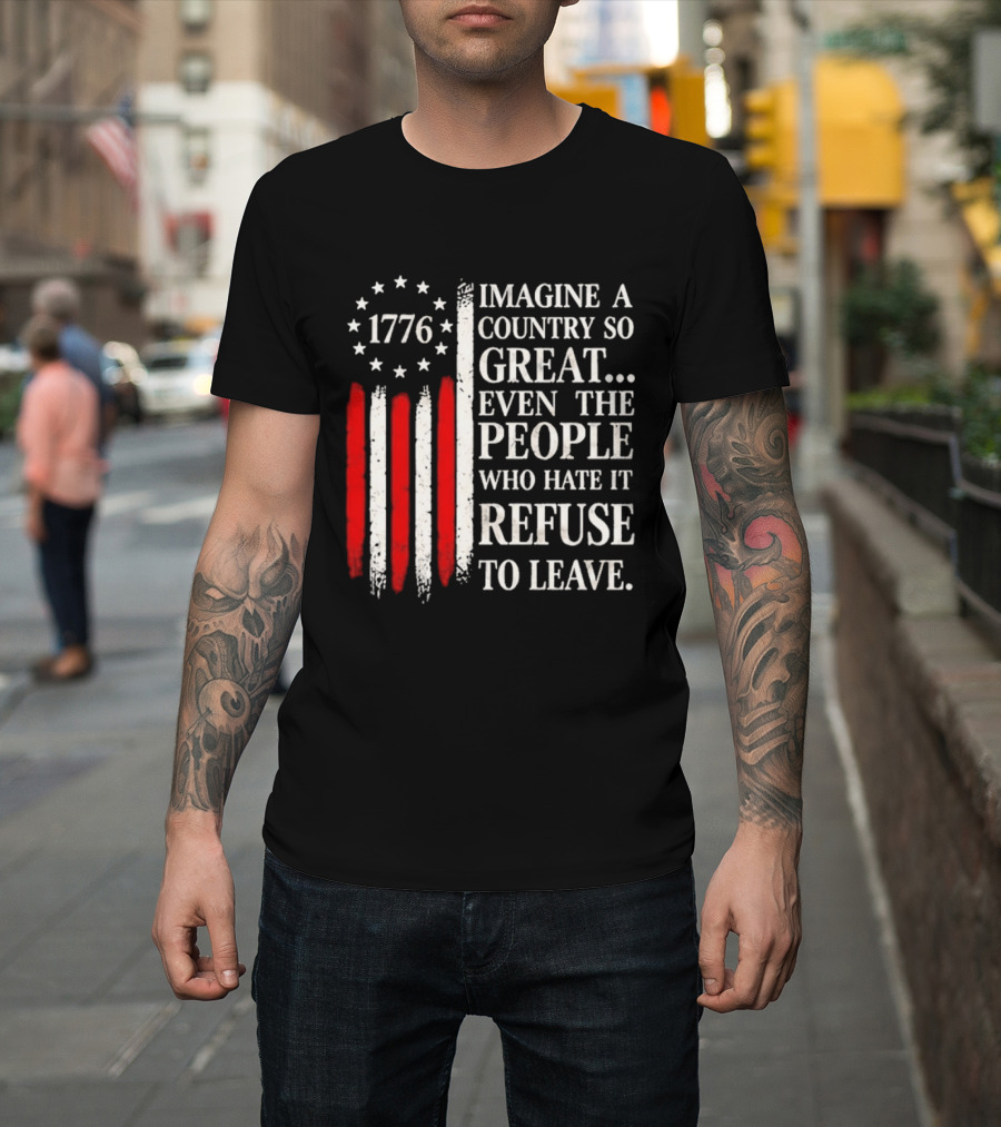1776 Imagine A Country So Great Even The People Who Hate It Refuse To Leave T-Shirt