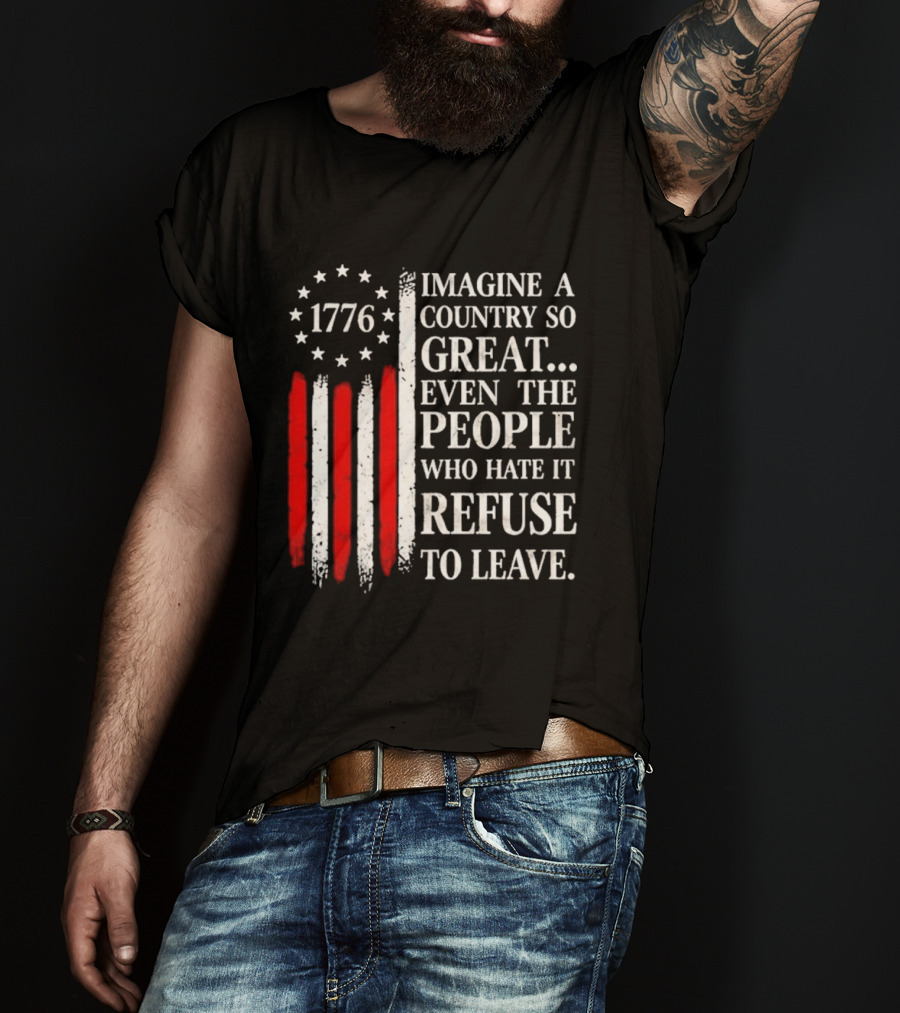 1776 Imagine A Country So Great Even The People Who Hate It Refuse To Leave T-Shirt
