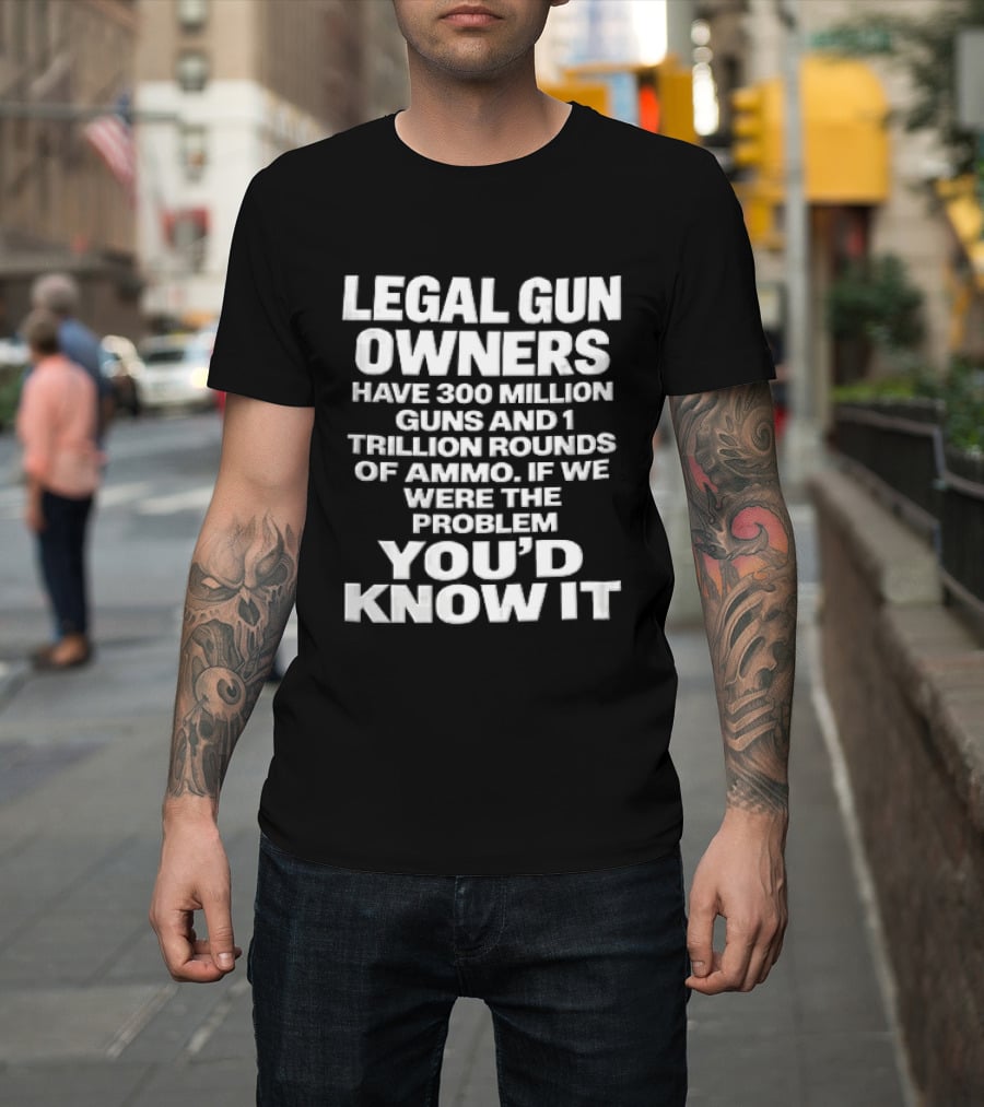 Legal Gun Owners 300 Million Guns 1 Trillion Rounds Ammo Problem Youd Know It T-Shirt