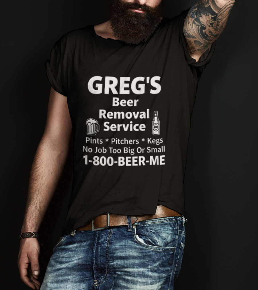 Greg's Beer Removal Service Pints Pitchers Kegs No Job Too Big Or Small 1 800 BEER ME T-Shirt