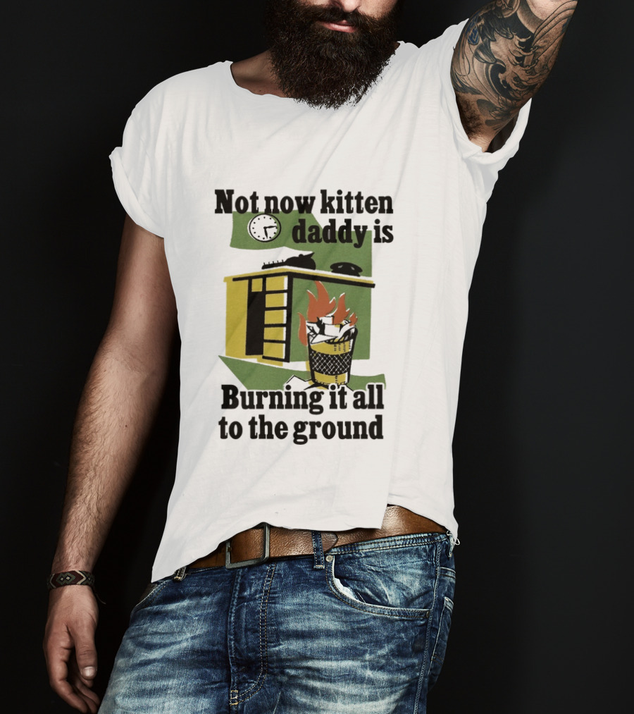 Not Now Kitten Daddy Is Burning It All To The Ground House Fire T-Shirt