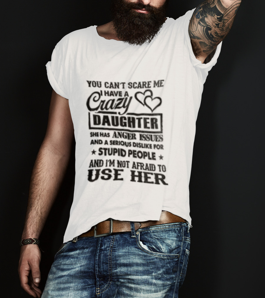 You Can't Scare Me I Have A Crazy Daughter Serious Dislike For Stupid People Not Afraid To Use Her T-Shirt