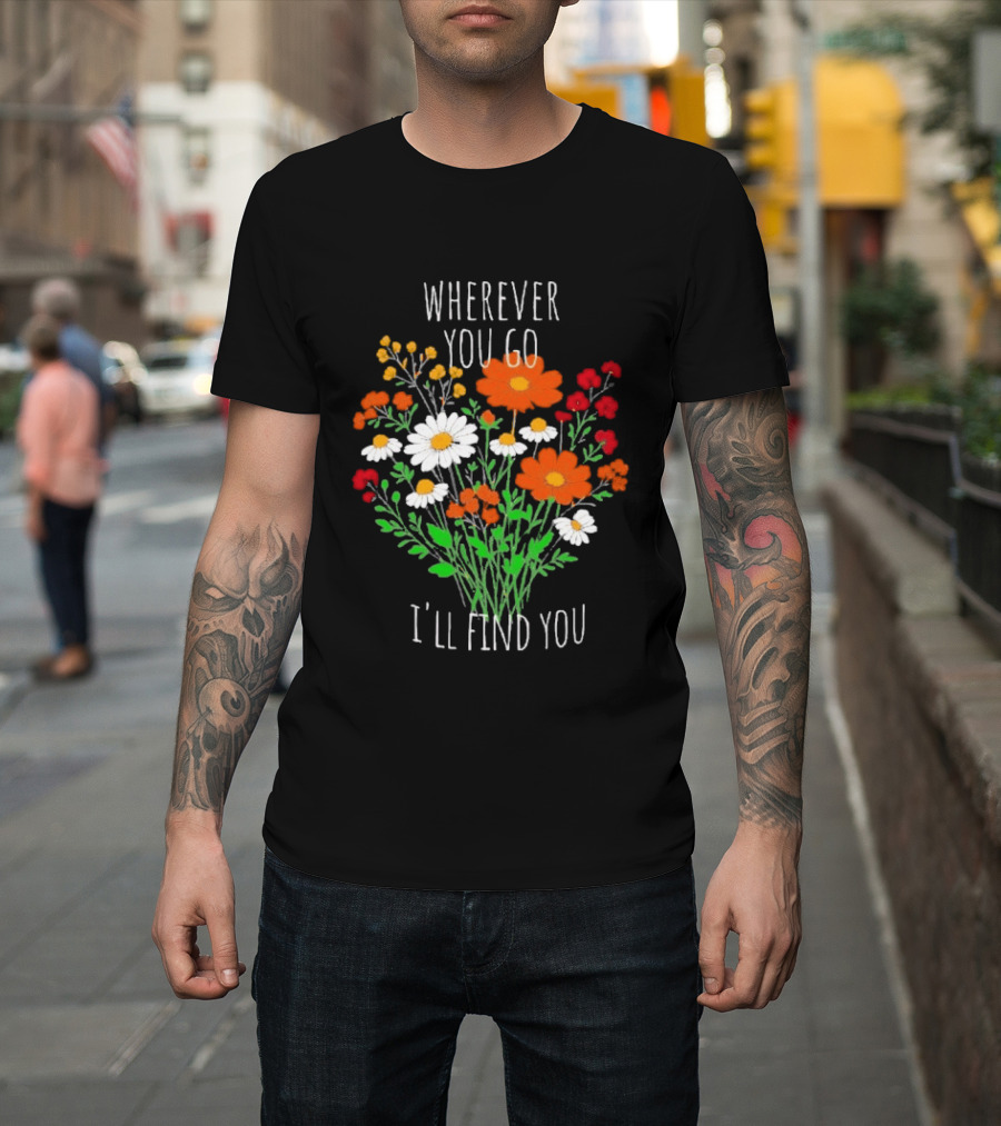 Wherever You Go I'll Find You Floral Bouquet T-Shirt