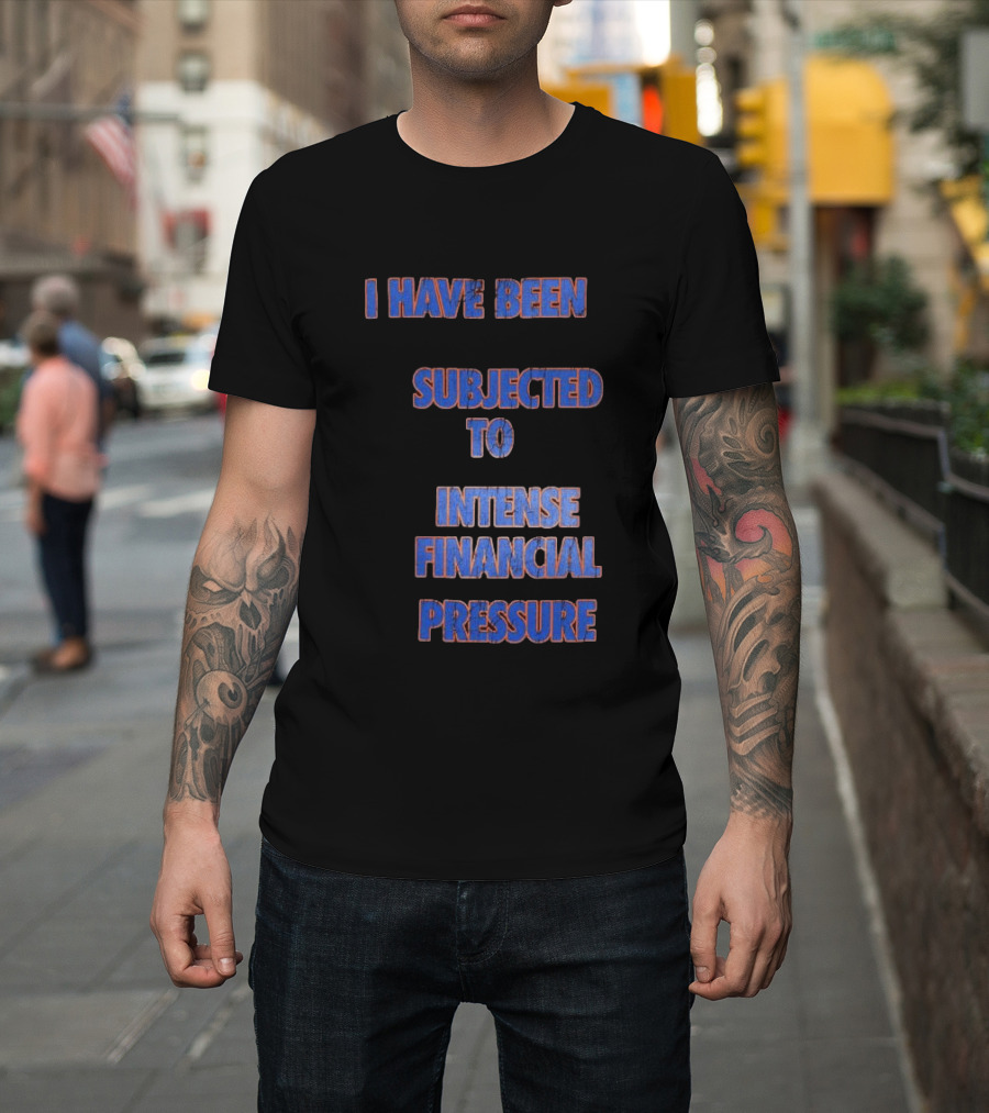 I Have Been Subjected To Intense Financial Pressure T-Shirt