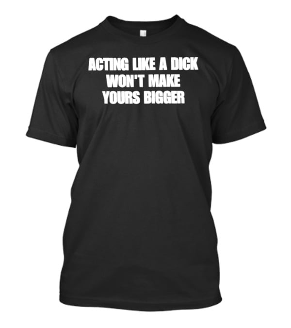 Acting Like A Dick Won't Make Yours Bigger T-Shirt