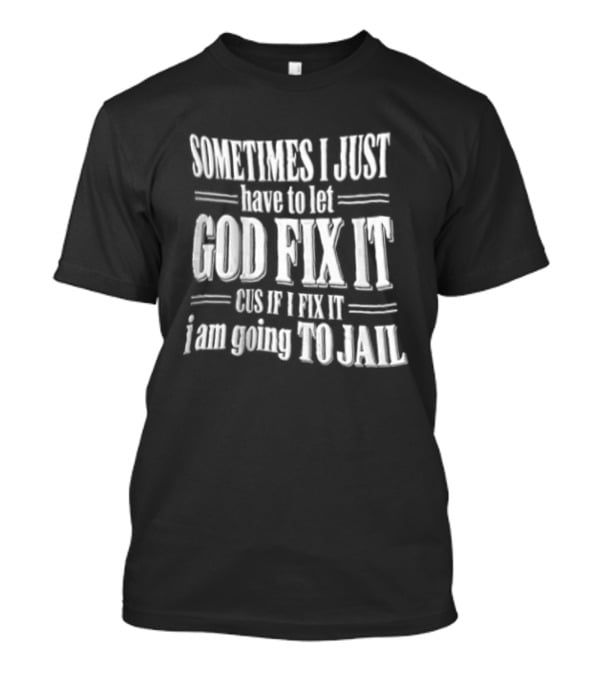 Sometimes I Just Have To Let God Fix It Cus If I Fix It I Am Going To Jail T-Shirt