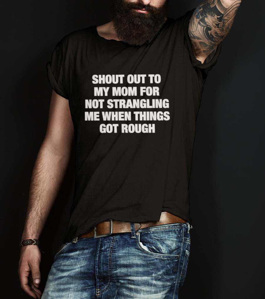 Shout Out To My Mom For Not Strangling Me When Things Got Rough T-Shirt