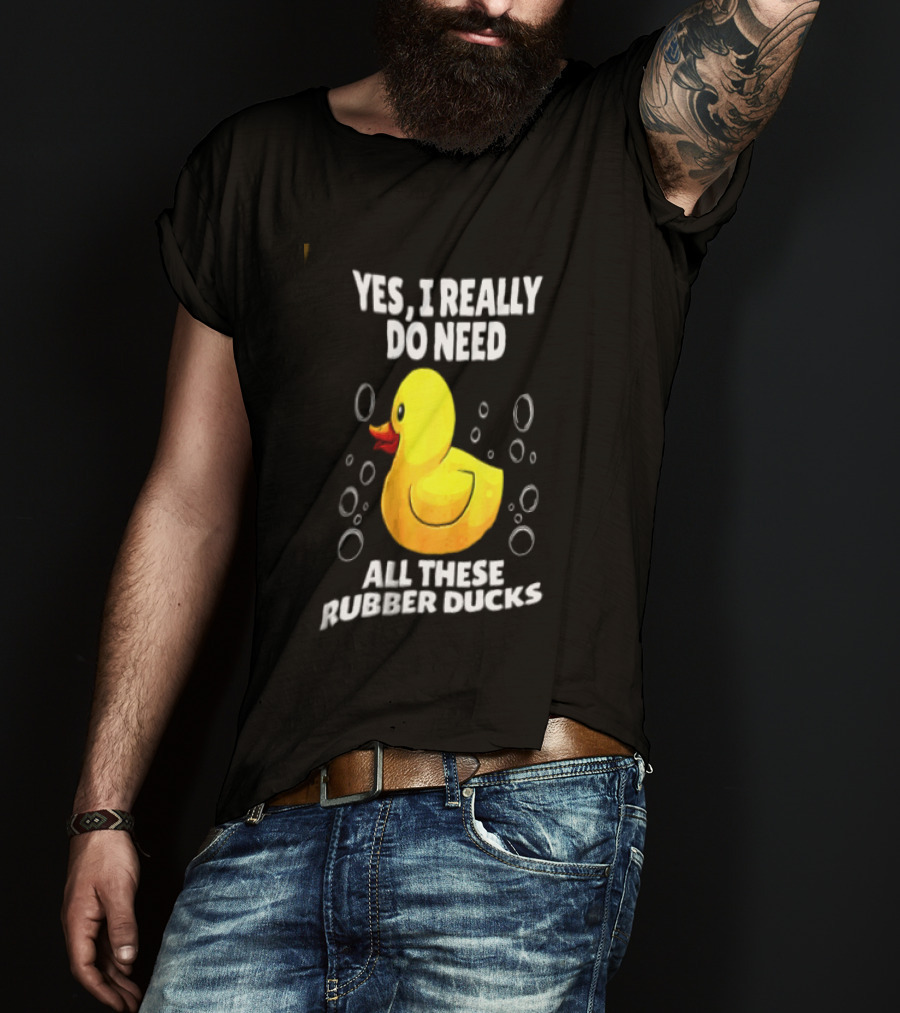 Yes I Really Do Need All These Rubber Ducks Fun Collector T-Shirt