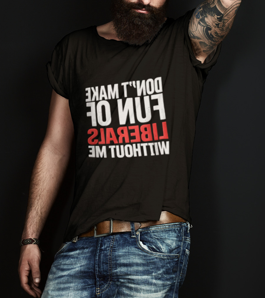 Don't Make Fun Of Liberals Without Me White And Red T-Shirt