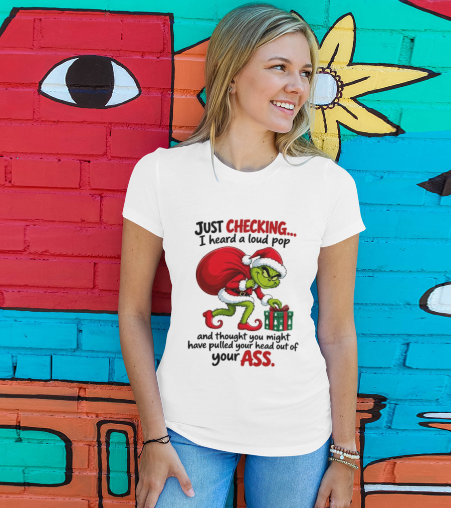 Just Checking I Heard A Loud Pop Grinch Thought You Pulled Your Head Out Christmas T-Shirt