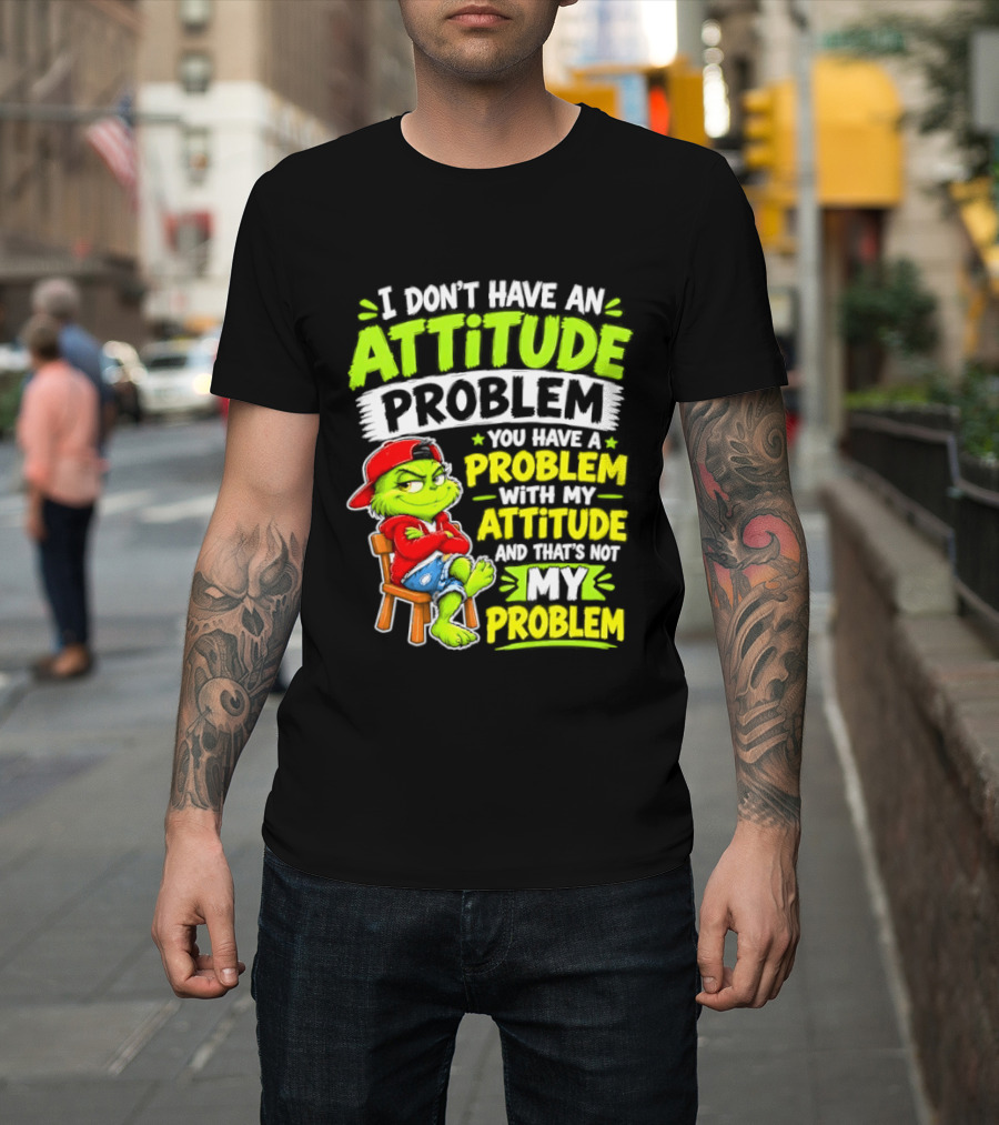 I Don't Have An Attitude Problem You Have A Problem With My Attitude And That's Not My Problem Grinch T-Shirt